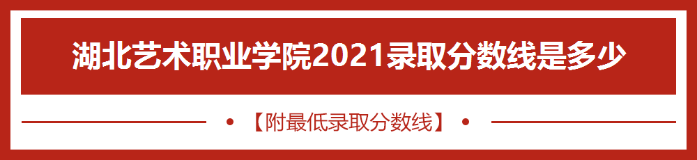 湖北艺术职业学院2021录取分数线是多少【附最低录取分数线】